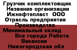 Грузчик-комплектовщик › Название организации ­ Ижнефтепласт, ООО › Отрасль предприятия ­ Производство › Минимальный оклад ­ 20 000 - Все города Работа » Вакансии   . Нижегородская обл.,Саров г.